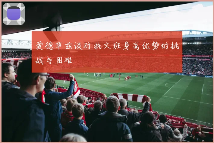 爱德华兹谈对抗文班身高优势的挑战与困难