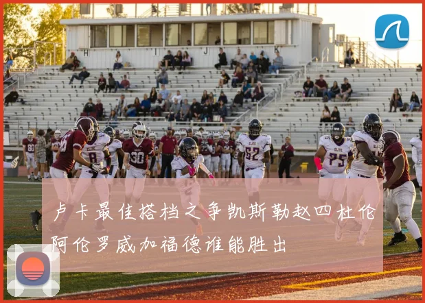卢卡最佳搭档之争凯斯勒赵四杜伦阿伦罗威加福德谁能胜出