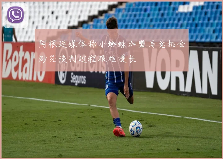 阿根廷媒体称小蜘蛛加盟马竞机会渺茫谈判过程艰难漫长