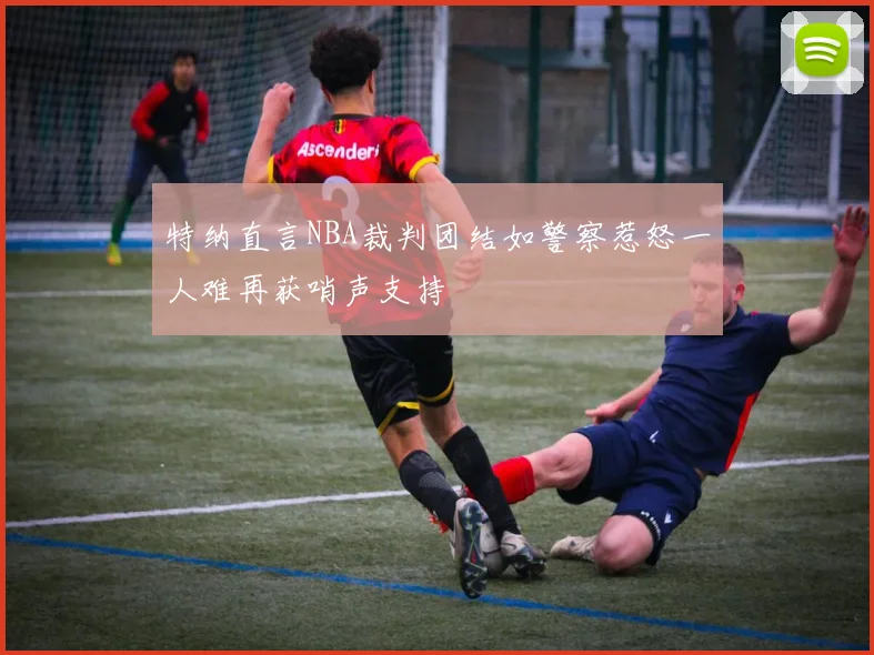 特纳直言NBA裁判团结如警察惹怒一人难再获哨声支持