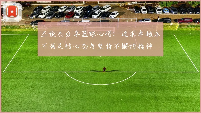 王俊杰分享篮球心得：追求卓越永不满足的心态与坚持不懈的精神