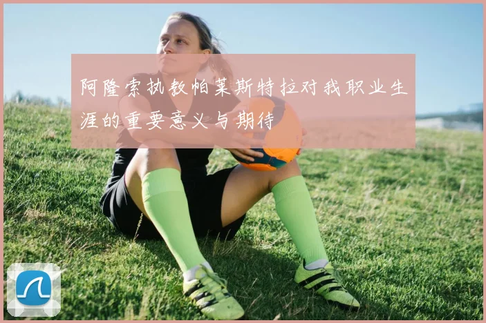 阿隆索执教帕莱斯特拉对我职业生涯的重要意义与期待