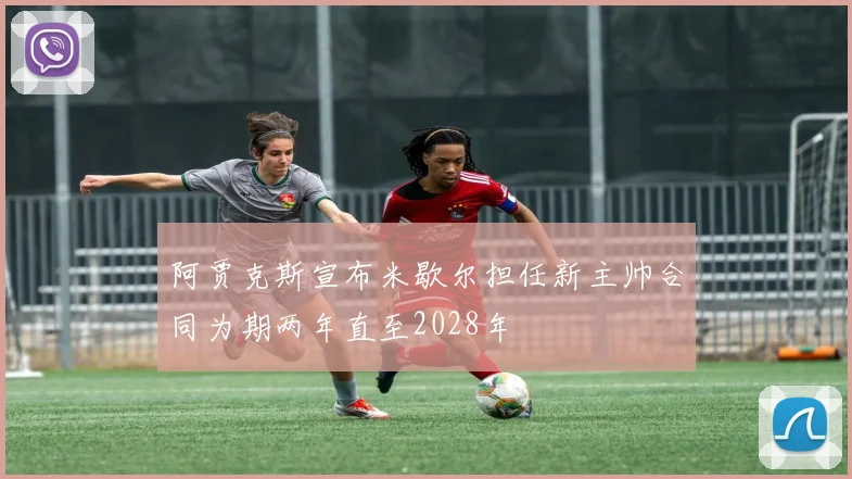 阿贾克斯宣布米歇尔担任新主帅合同为期两年直至2028年