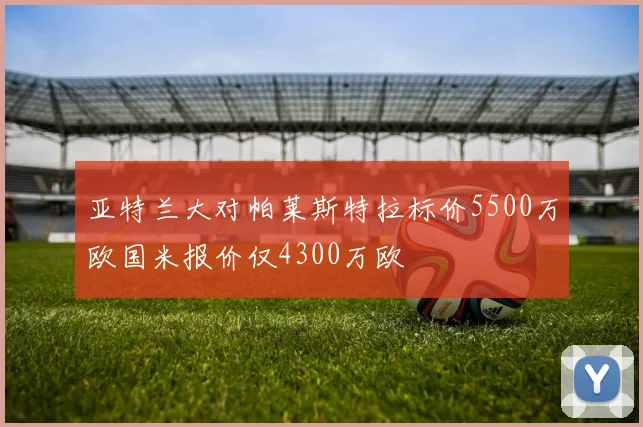 亚特兰大对帕莱斯特拉标价5500万欧国米报价仅4300万欧
