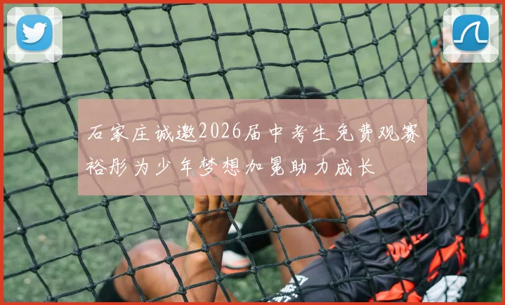 石家庄诚邀2026届中考生免费观赛裕彤为少年梦想加冕助力成长