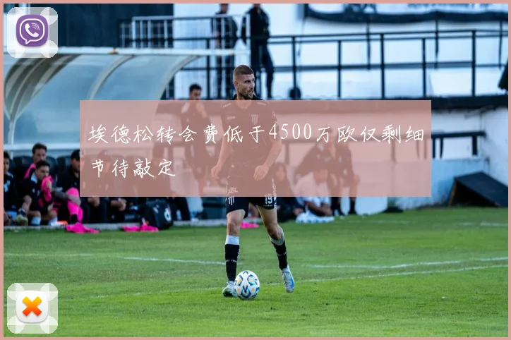 埃德松转会费低于4500万欧仅剩细节待敲定