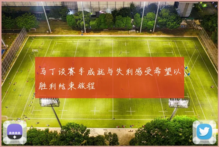 马丁谈赛季成就与失利感受希望以胜利结束旅程