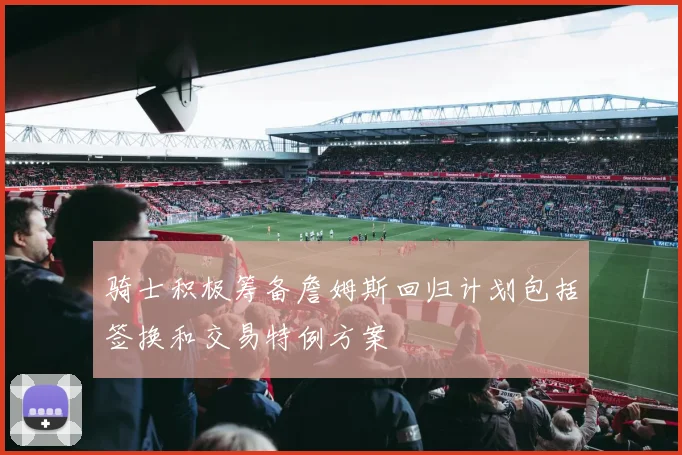 骑士积极筹备詹姆斯回归计划包括签换和交易特例方案