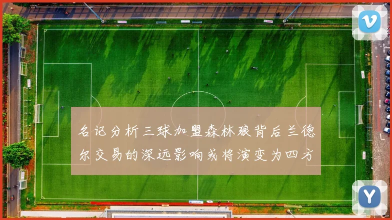 名记分析三球加盟森林狼背后兰德尔交易的深远影响或将演变为四方交易