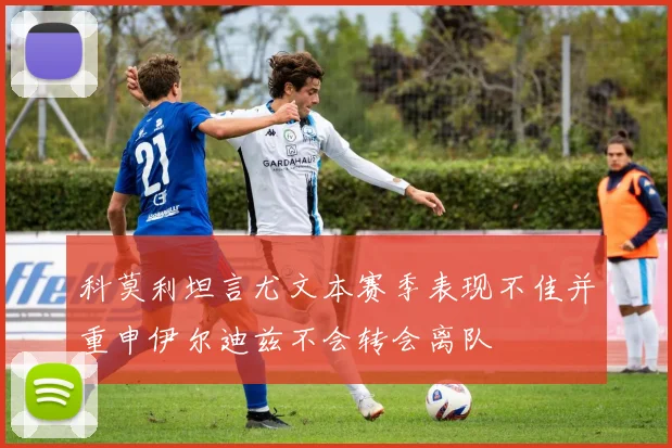 科莫利坦言尤文本赛季表现不佳并重申伊尔迪兹不会转会离队